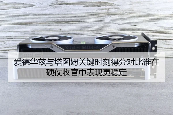 爱德华兹与塔图姆关键时刻得分对比谁在硬仗收官中表现更稳定