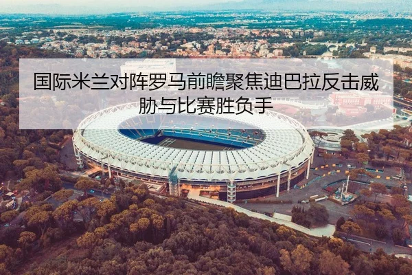 国际米兰对阵罗马前瞻聚焦迪巴拉反击威胁与比赛胜负手