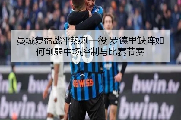 曼城复盘战平热刺一役 罗德里缺阵如何削弱中场控制与比赛节奏