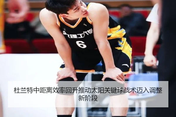 杜兰特中距离效率回升推动太阳关键球战术迈入调整新阶段